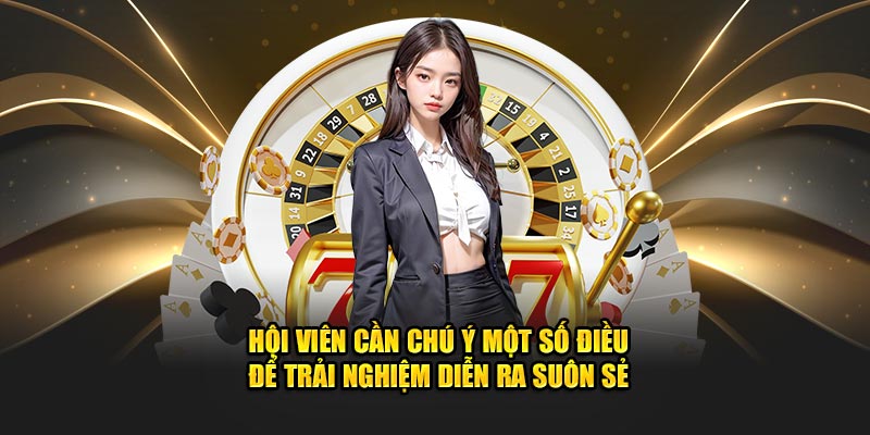 Hội viên cần chú ý một số điều để trải nghiệm diễn ra suôn sẻ